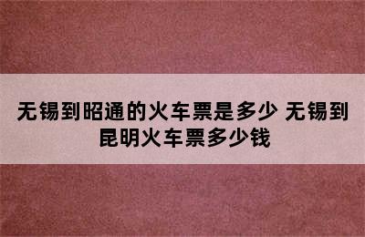 无锡到昭通的火车票是多少 无锡到昆明火车票多少钱